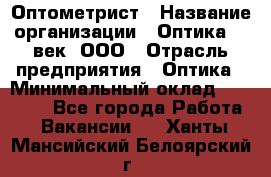 Оптометрист › Название организации ­ Оптика 21 век, ООО › Отрасль предприятия ­ Оптика › Минимальный оклад ­ 40 000 - Все города Работа » Вакансии   . Ханты-Мансийский,Белоярский г.